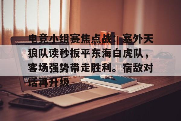 华体会正版下载关于电竞小组赛焦点战:塞外天狼队读秒扳平东海白虎队,客场强势带走胜利。宿敌对话再升级的信息